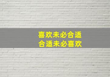 喜欢未必合适 合适未必喜欢